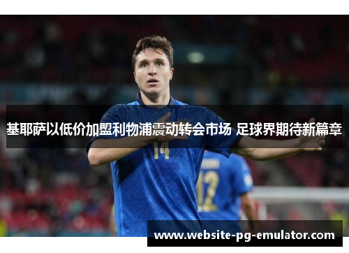 基耶萨以低价加盟利物浦震动转会市场 足球界期待新篇章