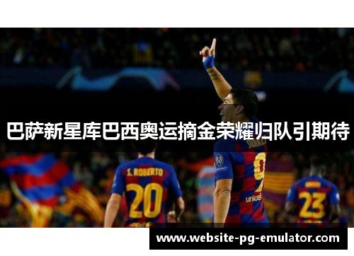 巴萨新星库巴西奥运摘金荣耀归队引期待 巴萨新星库巴西奥运摘金荣耀归队引期待