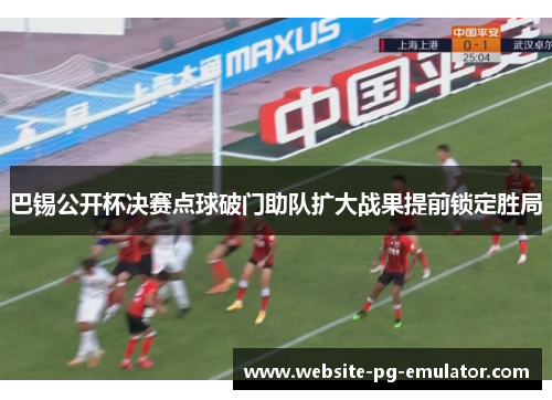 巴锡公开杯决赛点球破门助队扩大战果提前锁定胜局 巴锡公开杯决赛点球破门助队扩大战果提前锁定胜局