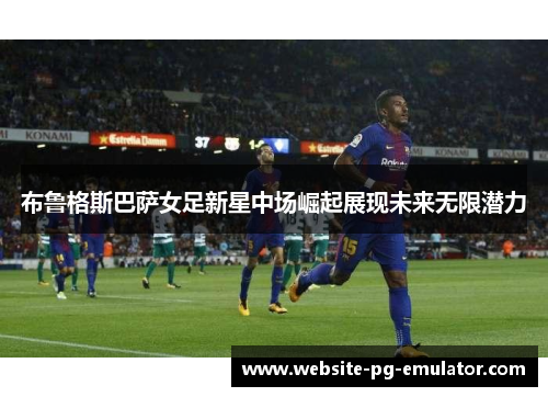 布鲁格斯巴萨女足新星中场崛起展现未来无限潜力
