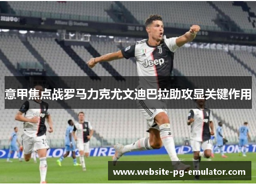 意甲焦点战罗马力克尤文迪巴拉助攻显关键作用