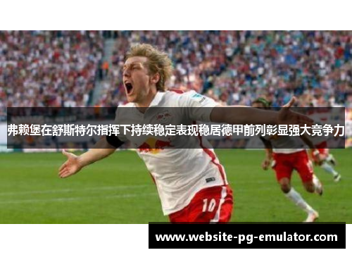 弗赖堡在舒斯特尔指挥下持续稳定表现稳居德甲前列彰显强大竞争力