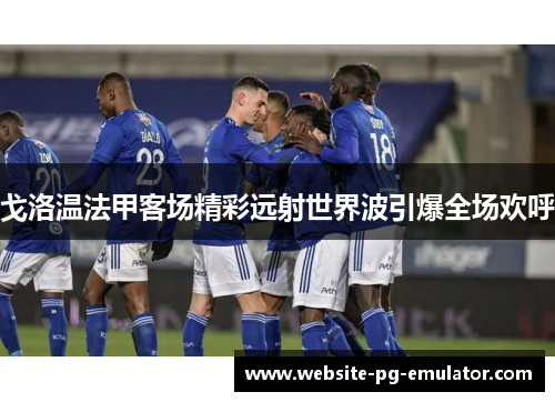 戈洛温法甲客场精彩远射世界波引爆全场欢呼 戈洛温法甲客场精彩远射世界波引爆全场欢呼