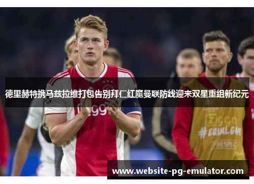 德里赫特携马兹拉维打包告别拜仁红魔曼联防线迎来双星重组新纪元