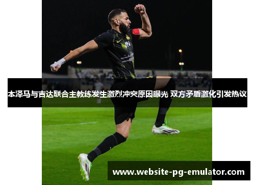 本泽马与吉达联合主教练发生激烈冲突原因曝光 双方矛盾激化引发热议