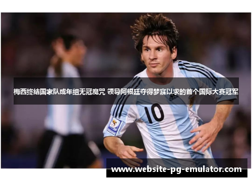 梅西终结国家队成年组无冠魔咒 领导阿根廷夺得梦寐以求的首个国际大赛冠军