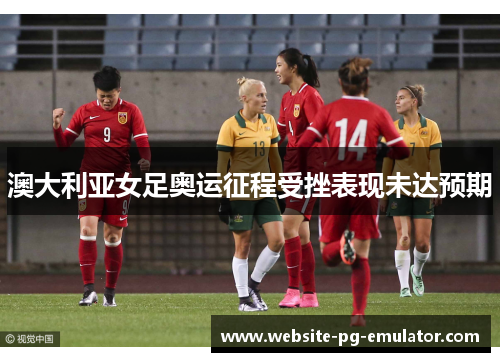 澳大利亚女足奥运征程受挫表现未达预期
