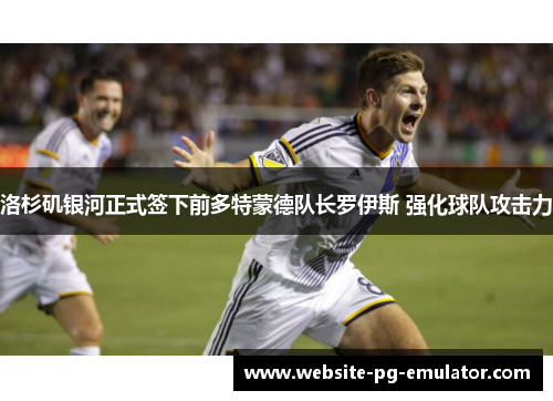 洛杉矶银河正式签下前多特蒙德队长罗伊斯 强化球队攻击力