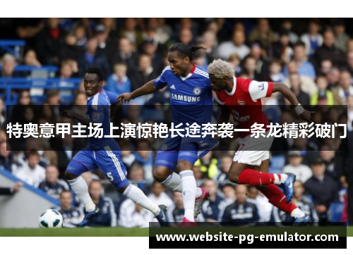 特奥意甲主场上演惊艳长途奔袭一条龙精彩破门