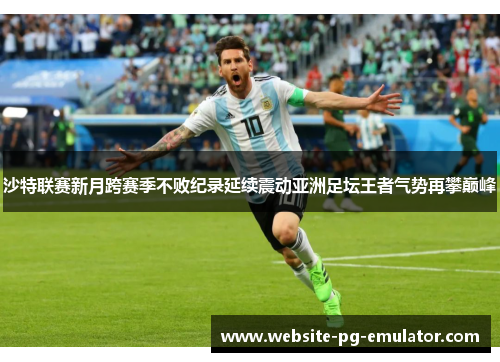 沙特联赛新月跨赛季不败纪录延续震动亚洲足坛王者气势再攀巅峰