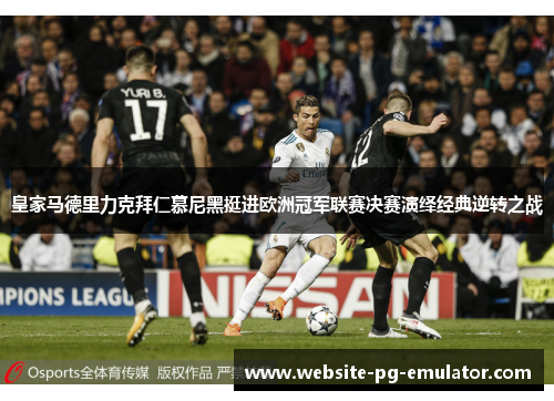 皇家马德里力克拜仁慕尼黑挺进欧洲冠军联赛决赛演绎经典逆转之战
