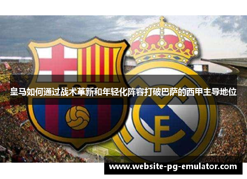 皇马如何通过战术革新和年轻化阵容打破巴萨的西甲主导地位