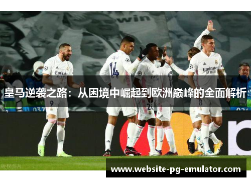 皇马逆袭之路：从困境中崛起到欧洲巅峰的全面解析