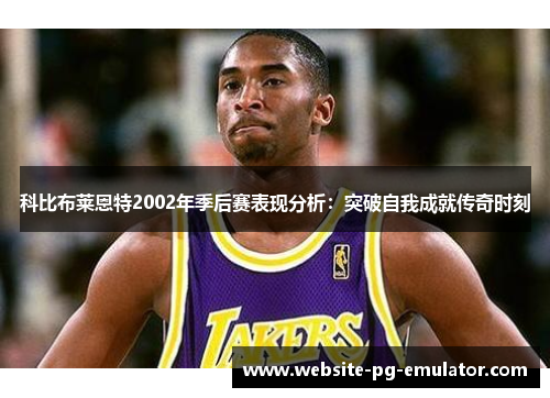 科比布莱恩特2002年季后赛表现分析：突破自我成就传奇时刻