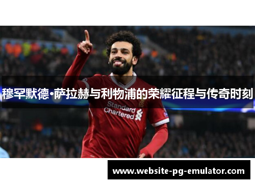 穆罕默德·萨拉赫与利物浦的荣耀征程与传奇时刻 穆罕默德·萨拉赫与利物浦的荣耀征程与传奇时刻