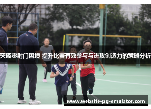 突破零射门困境 提升比赛有效参与与进攻创造力的策略分析