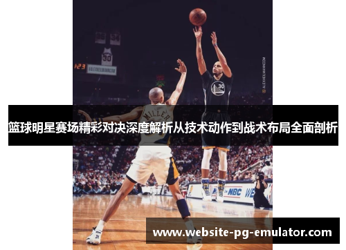 篮球明星赛场精彩对决深度解析从技术动作到战术布局全面剖析 篮球明星赛场精彩对决深度解析从技术动作到战术布局全面剖析