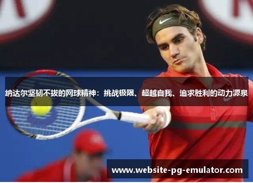 纳达尔坚韧不拔的网球精神:挑战极限、超越自我、追求胜利的动力源泉 纳达尔坚韧不拔的网球精神:挑战极限、超越自我、追求胜利的动力源泉