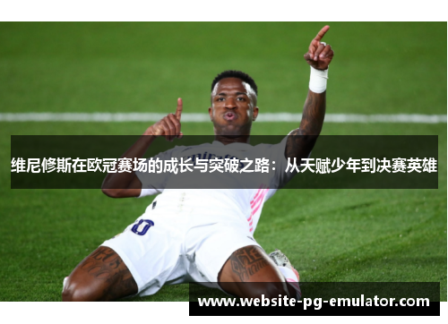 维尼修斯在欧冠赛场的成长与突破之路：从天赋少年到决赛英雄