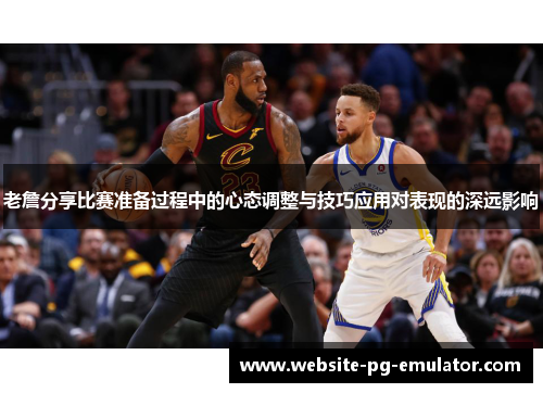 老詹分享比赛准备过程中的心态调整与技巧应用对表现的深远影响
