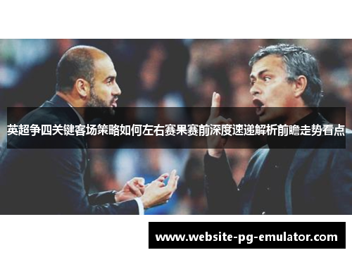 英超争四关键客场策略如何左右赛果赛前深度速递解析前瞻走势看点