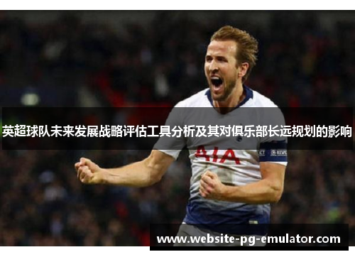 英超球队未来发展战略评估工具分析及其对俱乐部长远规划的影响 英超球队未来发展战略评估工具分析及其对俱乐部长远规划的影响
