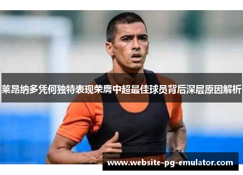 莱昂纳多凭何独特表现荣膺中超最佳球员背后深层原因解析 莱昂纳多凭何独特表现荣膺中超最佳球员背后深层原因解析