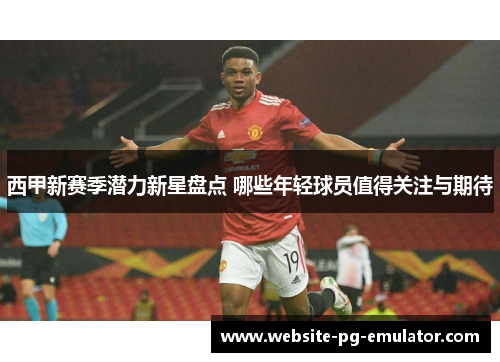 西甲新赛季潜力新星盘点 哪些年轻球员值得关注与期待