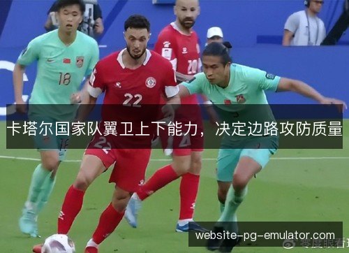 卡塔尔国家队翼卫上下能力,决定边路攻防质量 卡塔尔国家队翼卫上下能力,决定边路攻防质量