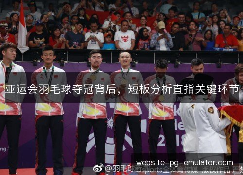 亚运会羽毛球夺冠背后,短板分析直指关键环节 亚运会羽毛球夺冠背后,短板分析直指关键环节