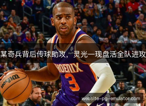 某奇兵背后传球助攻,灵光一现盘活全队进攻 某奇兵背后传球助攻,灵光一现盘活全队进攻