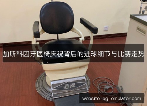 加斯科因牙医椅庆祝背后的进球细节与比赛走势 加斯科因牙医椅庆祝背后的进球细节与比赛走势